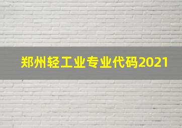 郑州轻工业专业代码2021