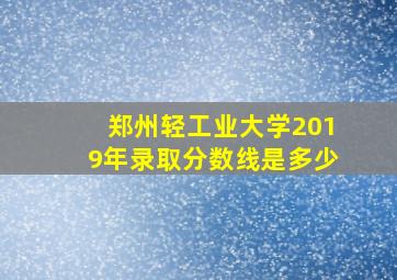 郑州轻工业大学2019年录取分数线是多少