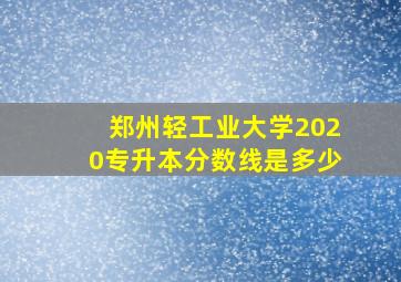 郑州轻工业大学2020专升本分数线是多少