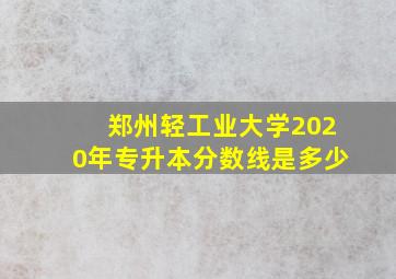 郑州轻工业大学2020年专升本分数线是多少