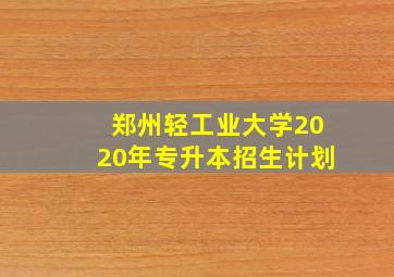 郑州轻工业大学2020年专升本招生计划