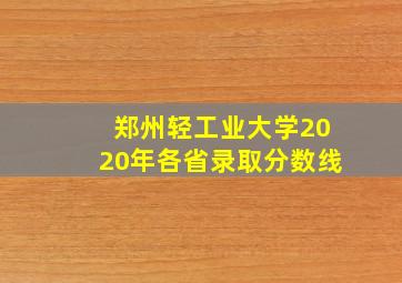 郑州轻工业大学2020年各省录取分数线