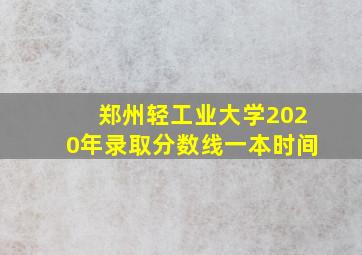 郑州轻工业大学2020年录取分数线一本时间