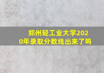 郑州轻工业大学2020年录取分数线出来了吗