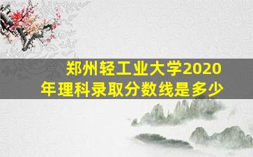 郑州轻工业大学2020年理科录取分数线是多少