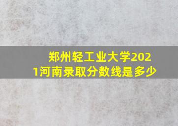 郑州轻工业大学2021河南录取分数线是多少