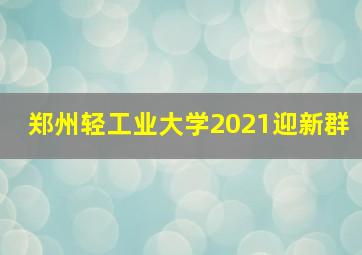 郑州轻工业大学2021迎新群