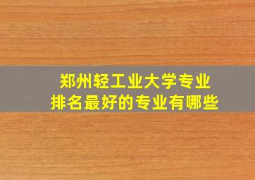 郑州轻工业大学专业排名最好的专业有哪些