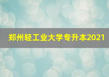 郑州轻工业大学专升本2021