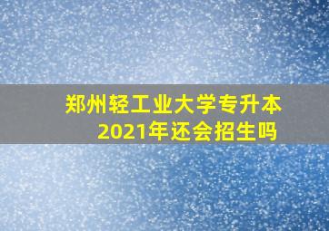 郑州轻工业大学专升本2021年还会招生吗