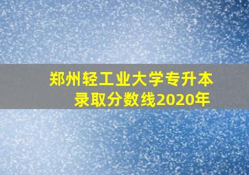 郑州轻工业大学专升本录取分数线2020年