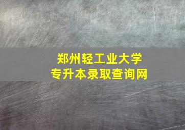 郑州轻工业大学专升本录取查询网