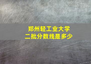 郑州轻工业大学二批分数线是多少