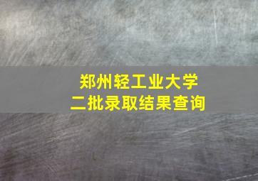 郑州轻工业大学二批录取结果查询