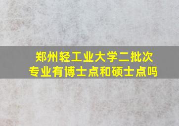 郑州轻工业大学二批次专业有博士点和硕士点吗