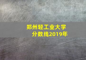 郑州轻工业大学分数线2019年