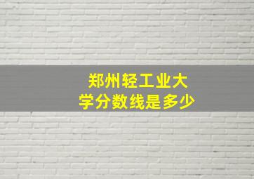 郑州轻工业大学分数线是多少