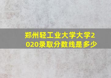 郑州轻工业大学大学2020录取分数线是多少