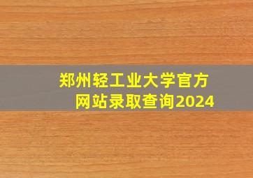 郑州轻工业大学官方网站录取查询2024