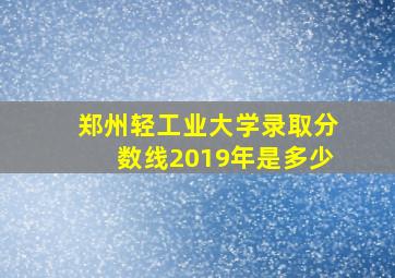 郑州轻工业大学录取分数线2019年是多少