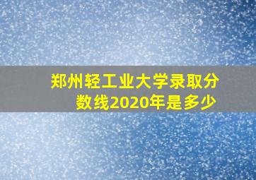 郑州轻工业大学录取分数线2020年是多少