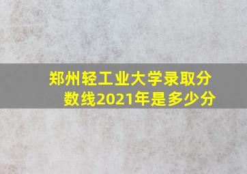 郑州轻工业大学录取分数线2021年是多少分