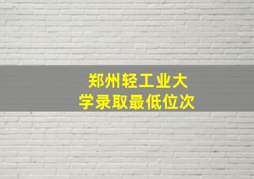 郑州轻工业大学录取最低位次