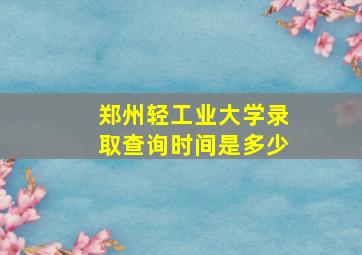 郑州轻工业大学录取查询时间是多少