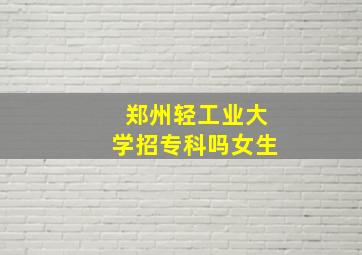 郑州轻工业大学招专科吗女生