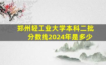 郑州轻工业大学本科二批分数线2024年是多少