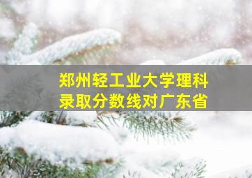 郑州轻工业大学理科录取分数线对广东省