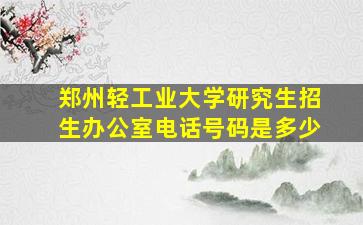 郑州轻工业大学研究生招生办公室电话号码是多少