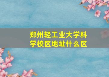 郑州轻工业大学科学校区地址什么区