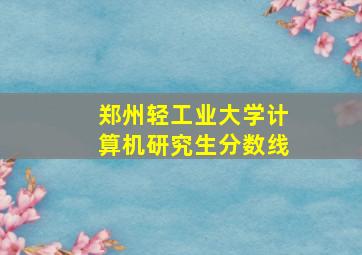 郑州轻工业大学计算机研究生分数线