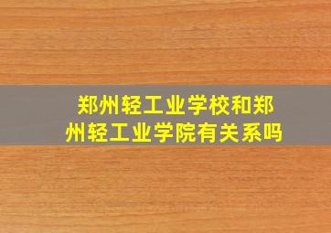 郑州轻工业学校和郑州轻工业学院有关系吗