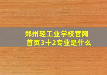 郑州轻工业学校官网首页3十2专业是什么