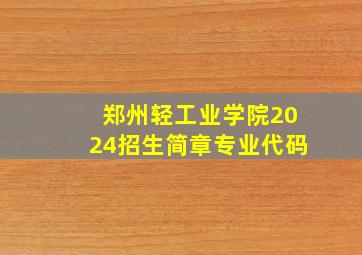 郑州轻工业学院2024招生简章专业代码