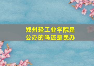 郑州轻工业学院是公办的吗还是民办