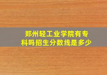 郑州轻工业学院有专科吗招生分数线是多少