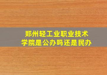 郑州轻工业职业技术学院是公办吗还是民办