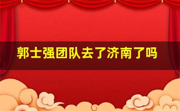 郭士强团队去了济南了吗