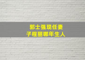 郭士强现任妻子程丽哪年生人