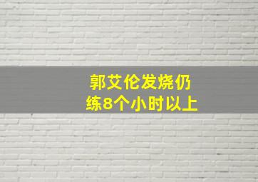 郭艾伦发烧仍练8个小时以上