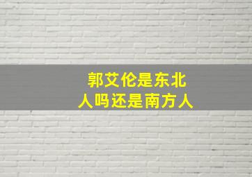 郭艾伦是东北人吗还是南方人