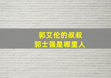 郭艾伦的叔叔郭士强是哪里人