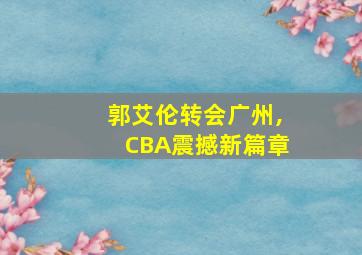 郭艾伦转会广州,CBA震撼新篇章