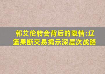 郭艾伦转会背后的隐情:辽篮果断交易揭示深层次战略