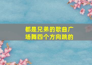 都是兄弟的歌曲广场舞四个方向跳的