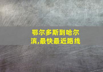 鄂尔多斯到哈尔滨,最快最近路线