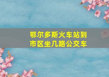 鄂尔多斯火车站到市区坐几路公交车